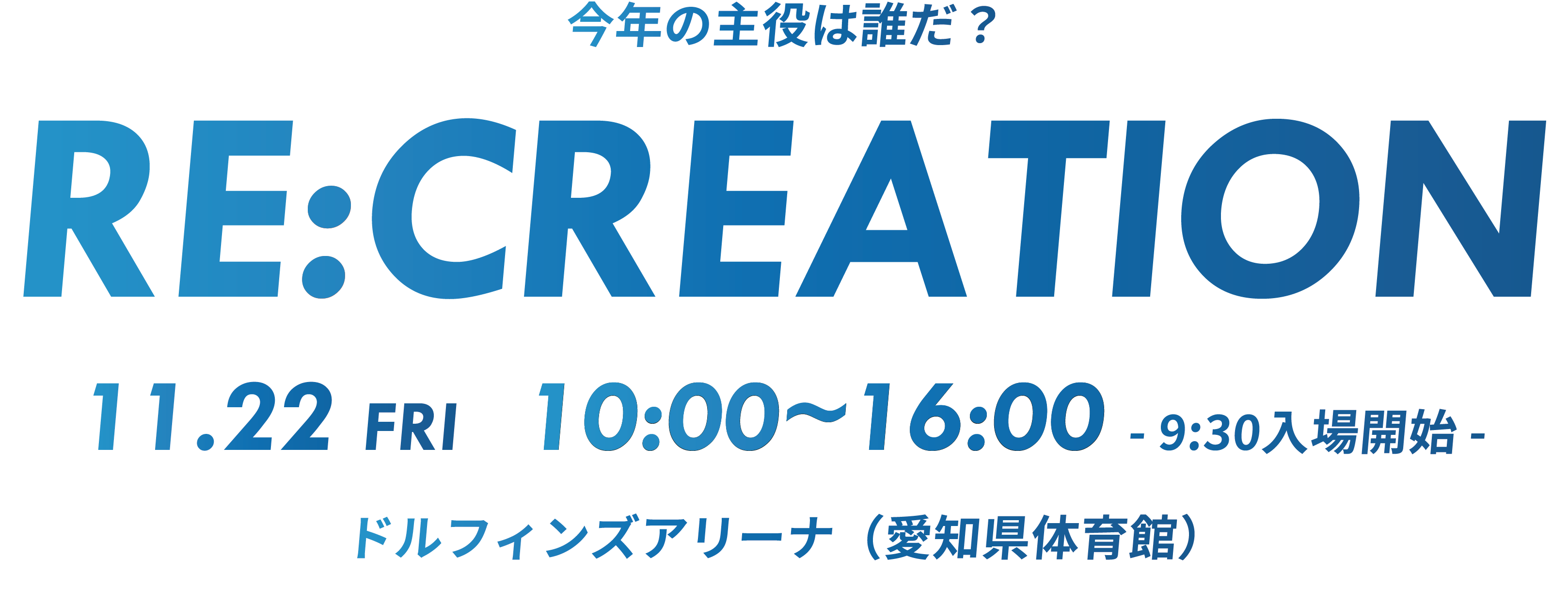 RE:CREATION 11.22 FRI 9:00~17:00 ドルフィンズアリーナ（愛知県体育館）